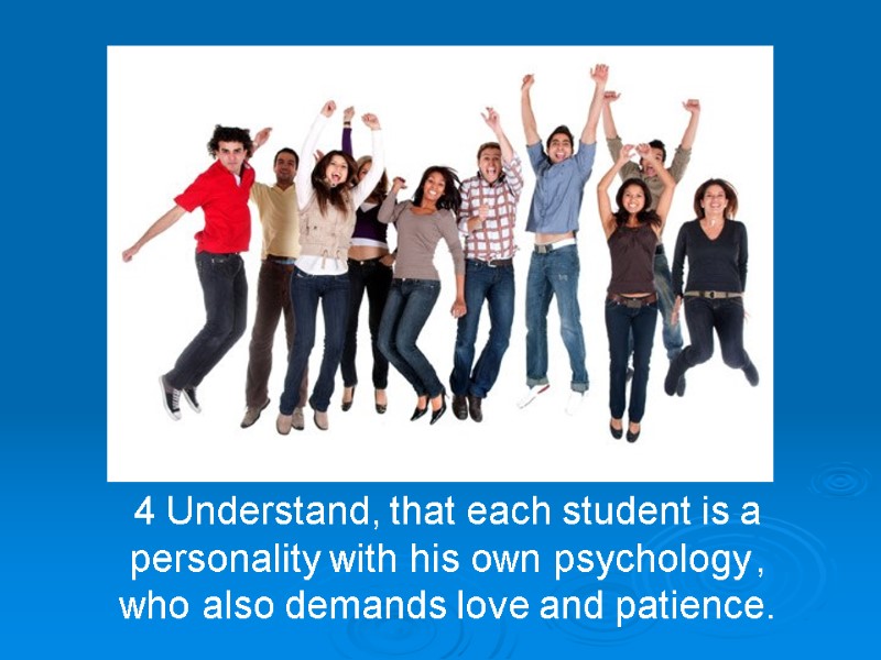 4 Understand, that each student is a personality with his own psychology , who